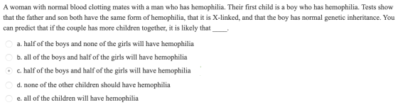 A woman with normal blood clotting mates with a man who has hemophilia. Their first child is a boy who has hemophilia. Tests