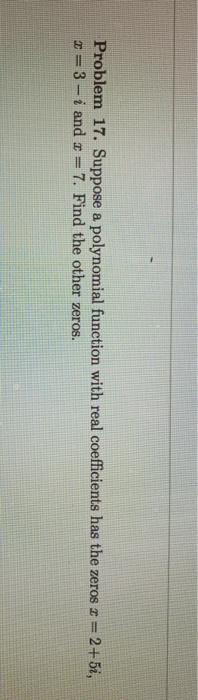 Problem 17. Suppose a polynomial function with real coefficients has the zeros 2 = 2+5i, x = 3- i and <= 7. Find the other ze