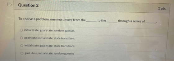 Question 2 1 pts To a solve a problem, one must move from the to the through a series of initial state goal state; random gue