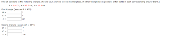Find all solutions to the following triangle. (Round your answers to one decimal place. If either triangle is not possible, e