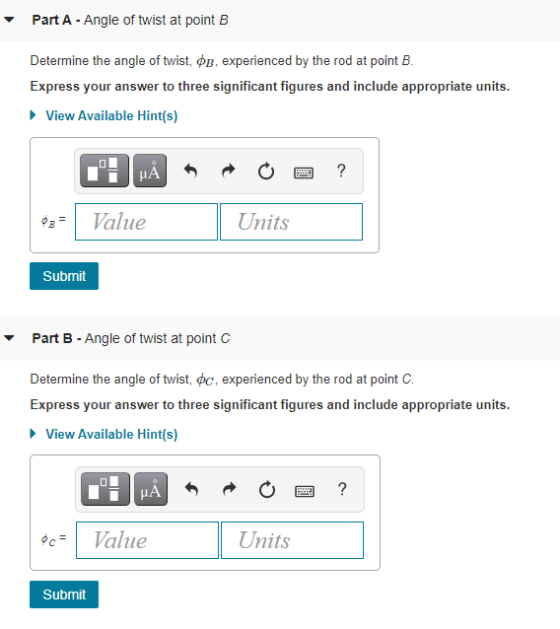 Part A - Angle of twist at point B Determine the angle of twist, , experienced by the rod at point B. Express your answer to