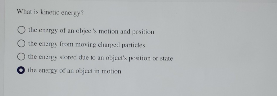 What is kinetic energy? the energy of an objects motion and position the energy from moving charged particles the energy sto
