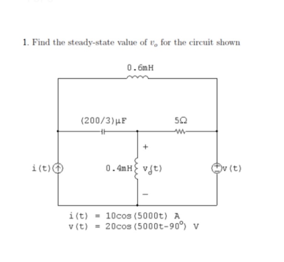 1. Find the steady-state value of v, for the circuit shown 0.6mH (200/3) uF 5Q i(t) 0.4mH t v (t) i (t)10cos (5000t) A v (t)