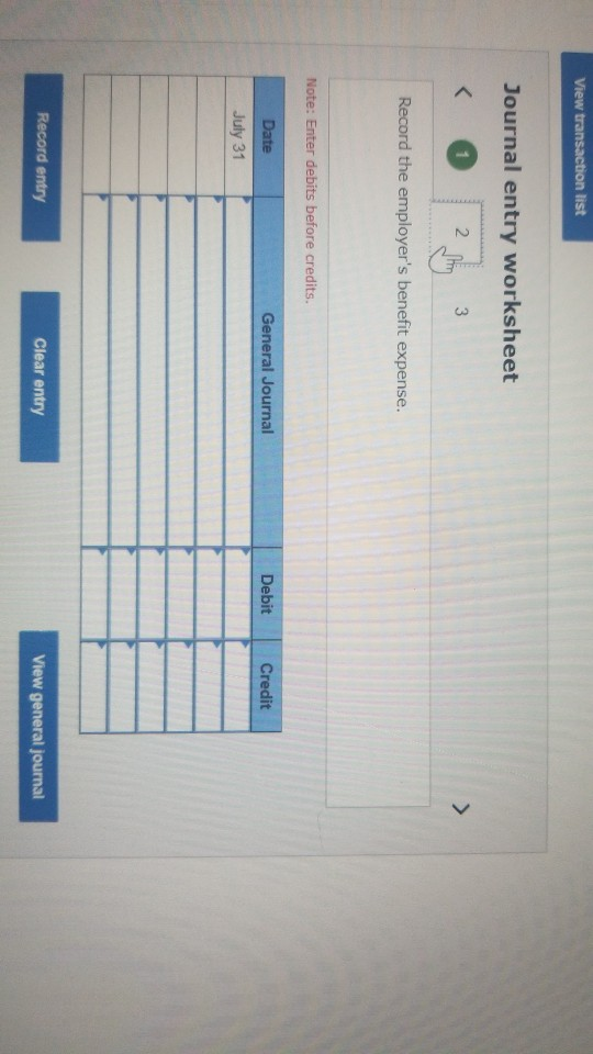 View transaction list Journal entry worksheet Record the employers benefit expense. Note: Enter debits before credits Date G