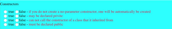 Constructors truefalse - if you do not create a no-parameter constructor, one will be automatically be created true true false-can not call the constructor of a class that it inherited from true false-must be declared public false-may be declared privite