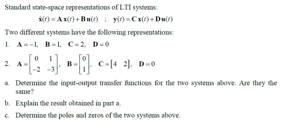Standard state-space representations of LTI systems x(t)-Ax(t)+Bu(t); yt)-Cx(t)+Du(f) Two different systems have the following representations: 0 2 -3 a. Determine the input-output transfer functions for the two systems above. Are they the same? b. Explain the result obtained in part a. c. Determine the poles and zeros of the two systems above
