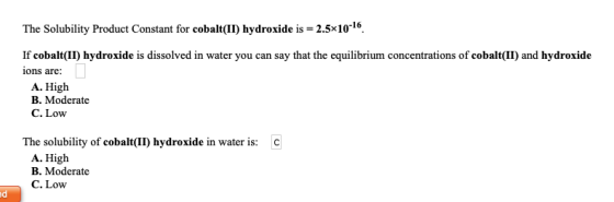 The Solubility Product Constant for cobalt(II) hydroxide is = 2.5*10-16 If cobalt(II) hydroxide is dissolved in water you can
