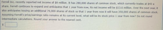 Ferrell Inc. recently reported net income of $8 million. It has 280,000 shares of common stock, which currently trades at $43