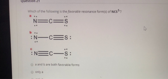 Question 21 Which of the following is the favorable resonance form(s) of NCS? N= =S :: N—C=S: :n=—5: a and b are both favorab