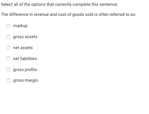 Select all of the options that correctly complete this sentence: The difference in revenue and cost of goods sold is often re