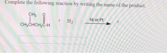 Complete the following reaction by writing the name of the product. CH3 + H2 Ni or Pt CH3CHCH2C-H