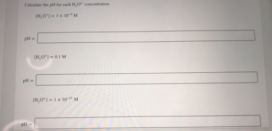 Calculate the pH for each H, 0concentration. [H,0*1 = 1 x 10-6 M pH = [H,0+] = 0.1 M pH [H, 0+) = 1 x 10-M pH =