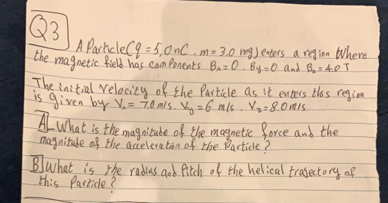 Q3 A Particle(9=5.012.m= 3.0 mg) enters a region where the magnetic field has components Buz O By-O and Buz4.01 The initial v