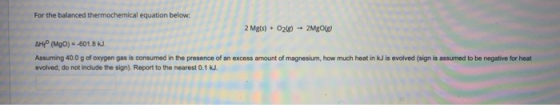 For the balanced thermochemical equation below: 2 Mg(s) + O2(8) + 2Mg0g AH (MgO) --601.8 Assuming 40.0 g of oxygen gas is con