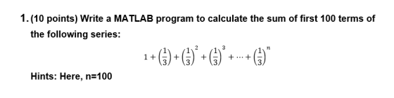 1.(10 points) Write a MATLAB program to calculate the sum of first 100 terms of the following series: 100)*)* ...-) Hints: He