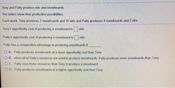 Tony and Patty produce skis and snowboards The tables show their production possibilities. Each week, Tony produces 2 snowboa