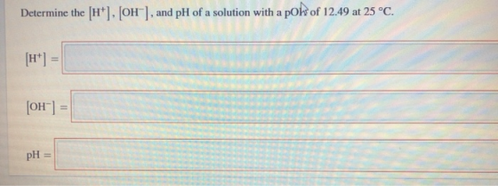 Determine the (H+), OH), and pH of a solution with a pok of 12.49 at 25 °C. [OH-] = pH =