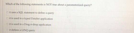 Which of the following statements is NOT true about a parameterized query? o it uses a SQL statement to define a query o it is used in a typed DataSet application O it is used in a Drag-n-drop application O it defines a LINQ query