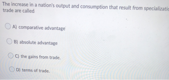 The increase in a nations output and consumption that result from specializati trade are called OA) comparative advantage OB