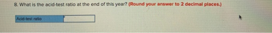 8. What is the acid-test ratio at the end of this year? (Round your answer to 2 decimal places.) Acid-test ratio