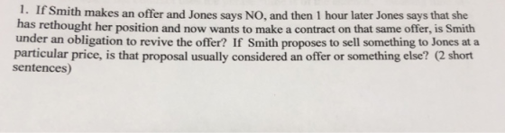 1. If Smith makes an offer and Jones says NO, and then 1 hour later Jones says that she has rethought her position and now wa