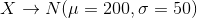 X\to N(\mu=200,\sigma=50)