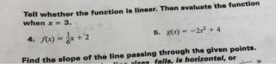 Tell whether the function is linear. Then evaluate the function when K = 3. 5, g(x) =-2x2 + 4 Find the slope of the line passing through the given points. icee falls, is horizontal, or