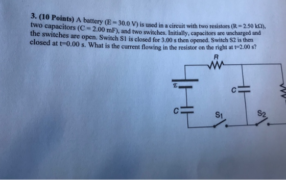 3. (10 Points) A battery (E-30.0 V) is used in a circuit with two capacitors (C-2.00 mF), and two switches. Initially, the switches are open. Switch S1 is closed for 3.00 s then opened. Switch S2 is then closed at t-0.00 s. What is the current flowing in the resistor on the right at two resistors (R-2.50 k2), capacitors are uncharged and t-2.00s? St 2