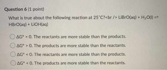 Question 6 (1 point) What is true about the following reaction at 25°C?<br /> LiBrO(aq) + H2O(l) = HBrO(aq) + LiOH(aq) O AGº