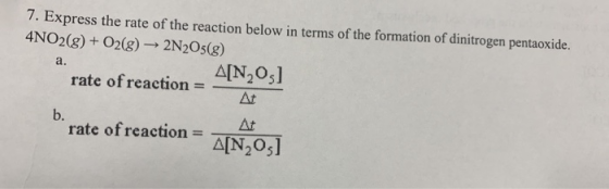 7. Express the rate of the reaction below in terms of the formation of dinitrogen pentaoxide. 4NO2(g) + O2(g) → 2N2O5(g) a. A
