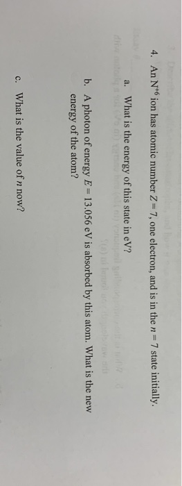 4. An N°ion has atomic number Z 7, one electron, and is in the - 7 state initially, a. What is the energy of this state in e