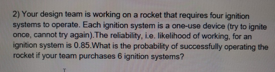2) Your design team is working on a rocket that requires four ignition systems to operate. Each ignition system is a one-use