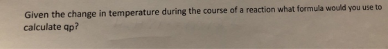 Given the change in temperature during the course of a reaction what formula would you use to calculate qp?