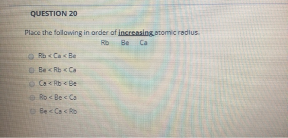 QUESTION 20 0 Place the following in order of increasing atomic radius. Rb Beta Rb < Ca < Be Be <Rb < Ca Ca < Rb < Be Rb <Be