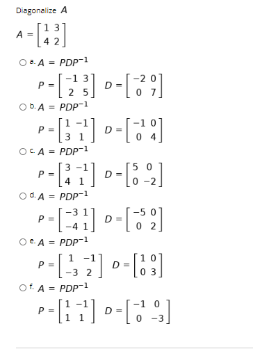Diagonalize A -- [42] a. A = PDP-1 b. A = PDP-1 D = OCA = PDP-1 P= P-[2] [3] P=[} 7] - [*] -- [47] 2-[5 -2] = (-41] [62] P=1-