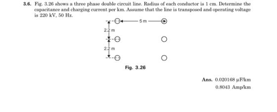 3.6. Fig. 3.26 shows a three phase double circuit line. Radius of each conductor is 1 cm. Determine the capacitance and charg