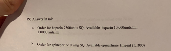19) Answer in ml: Order for heparin 7500units SQ; Available heparin 10,000units/ml; 1,0000units/ml a. b. Order for epinephrin