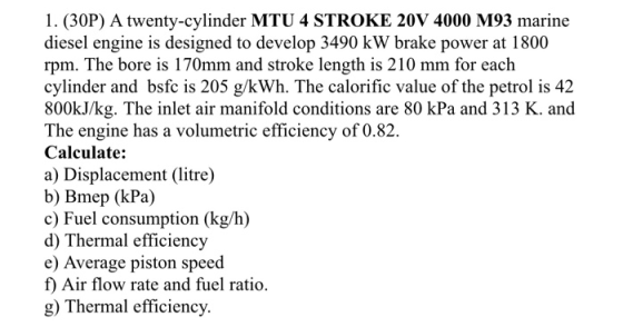1. (30P) A twenty-cylinder MTU 4 STROKE 20V 4000 M93 marine diesel engine is designed to develop 3490 kW brake power at 1800