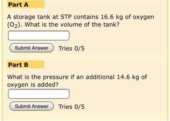 Part A A storage tank at STP contains 16.6 kg of oxygen (02). What is the volume of the tank? Submit Answer) Tries 0/5 Part B