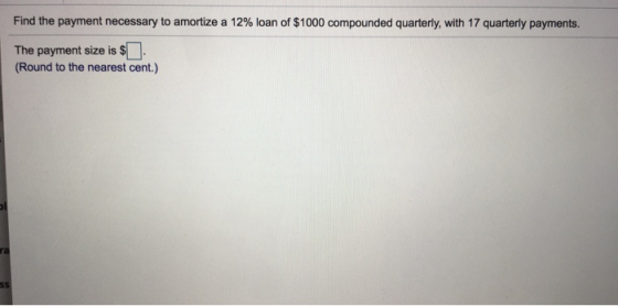 Find the payment necessary to amortize a 12% loan of $1000 compounded quarterly, with 17 quarterly payments. The payment size