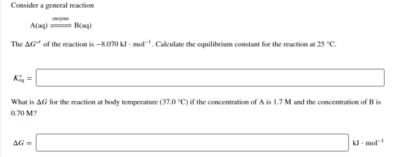 Consider a general reaction enzyme A(aq) = B(aq) The AGⓇ of the reaction is -8.070 kJ. mol-. Calculate the equilibrium consta