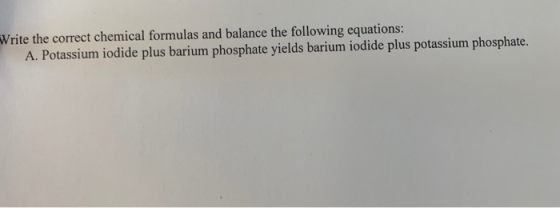 Write the correct chemical formulas and balance the following equations: A. Potassium iodide plus barium phosphate yields bar