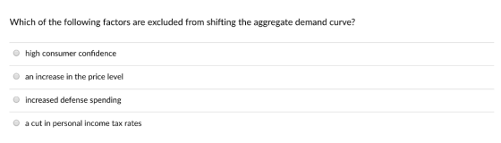Which of the following factors are excluded from shifting the aggregate demand curve? high consumer confidence O an increase in the price level increased defense spending a cut in personal income tax rates