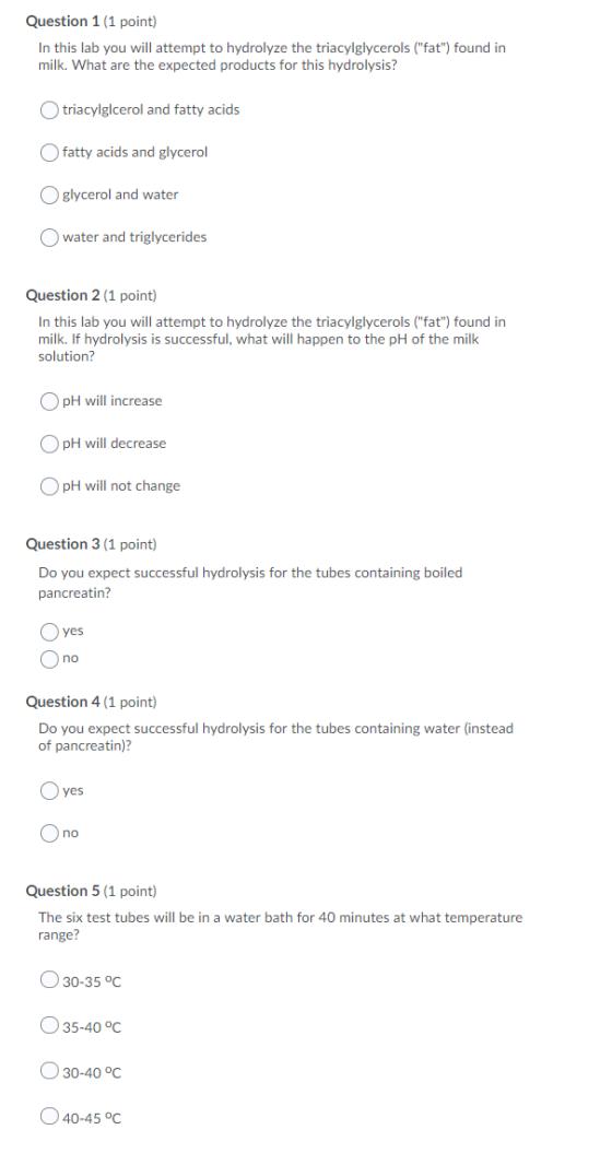Question 1 (1 point) In this lab you will attempt to hydrolyze the triacylglycerols (fat) found in milk. What are the expec