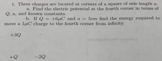 1. Three charges are located at corners of a square of side length a. a. Find the electric potential at the fourth corner in