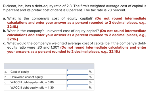 Dickson, Inc., has a debt-equity ratio of 2.3. The firms weighted average cost of capital is 11 percent and its pretax cost