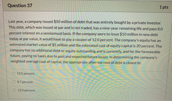 Question 37 . 1 pts Last year, a company issued $50 million of debt that was entirely bought by a private investor. This debt