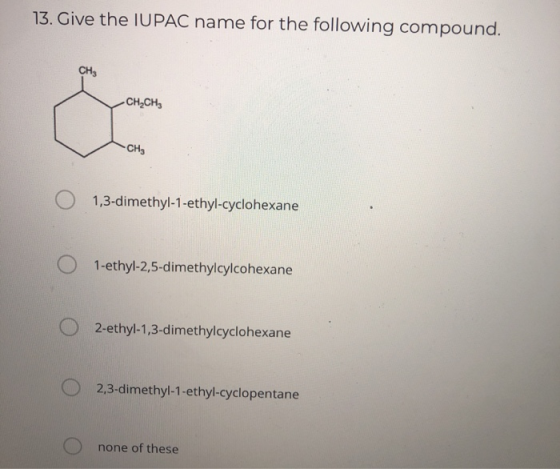 13. Give the IUPAC name for the following compound. CH CH2CH CH 1,3-dimethyl-1-ethyl-cyclohexane 1-ethyl-2,5-dimethylcylcohex