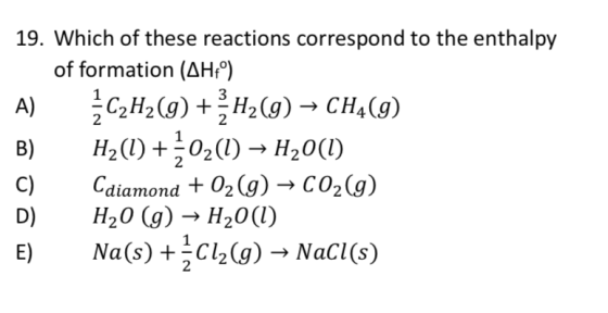 19. Which of these reactions correspond to the enthalpy of formation (AH;°) 3 C2H2(g)H2(g)- CH(g) H2(l)02()H20(l) Cdiamond02