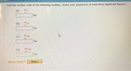 Find the nuclear radii of the following nuclides. (Enter your answers to at least three significant figures.) (a) 12 fm (b) 35 17 (c) Fe 26 (d) 208 pb Need Help? L Read It